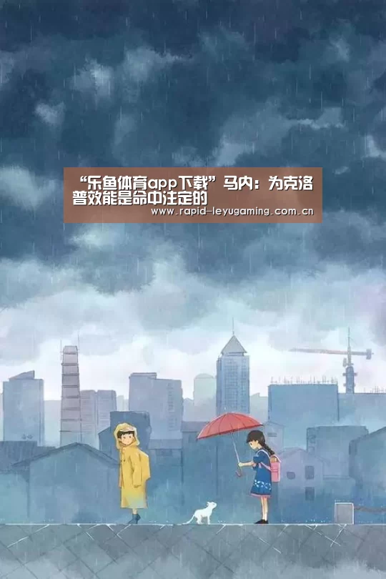 “乐鱼体育app下载”马内:为克洛普效能是命中注定的(图4) 乐鱼体育app下载