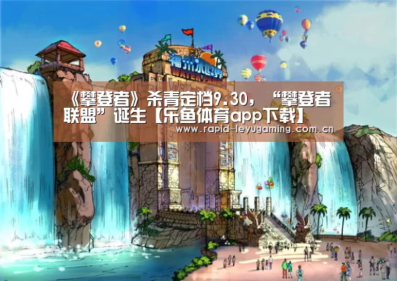 《攀登者》杀青定档9.30,“攀登者联盟”诞生【乐鱼体育app下载】(图1) 乐鱼体育app下载