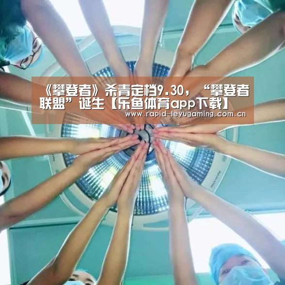 《攀登者》杀青定档9.30,“攀登者联盟”诞生【乐鱼体育app下载】(图4) 乐鱼