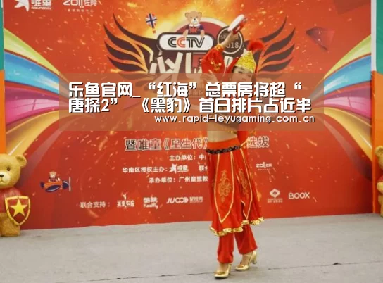 乐鱼官网_“红海”总票房将超“唐探2” 《黑豹》首日排片占近半市场空间(图1) 乐鱼