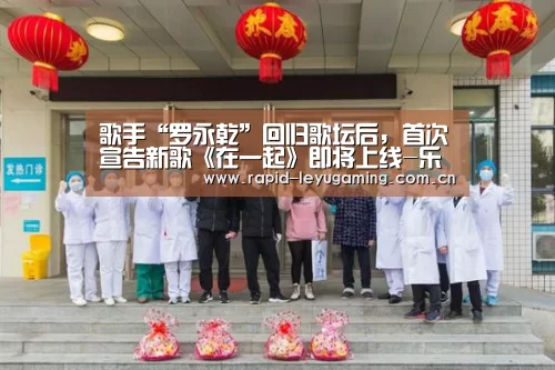 歌手“罗永乾”回归歌坛后,首次宣告新歌《在一起》即将上线-乐鱼网址(图1) 乐鱼网址
