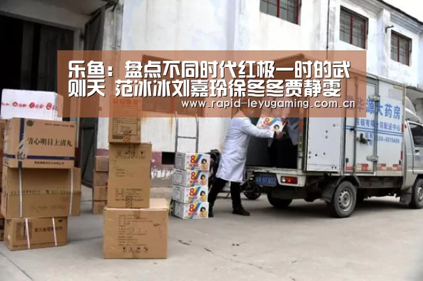 乐鱼:盘点不同时代红极一时的武则天 范冰冰刘嘉玲徐冬冬贾静雯(图3) 乐鱼